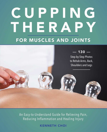 Cupping Therapy For Muscles And Joints: An Easy-to-Understand Guide for Relieving Pain, Reducing Inflammation and Healing Injury by Kenneth Choi 9781646042296