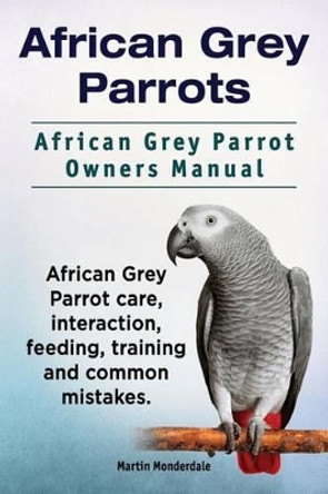 African Grey Parrots. African Grey Parrot Owners Manual. African Grey Parrot care, interaction, feeding, training and common mistakes. by Martin Monderdale 9781911142256