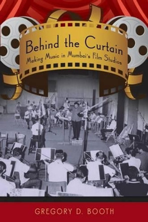 Behind the Curtain: Making Music in Mumbai's Film Studios by Gregory D. Booth 9780195327649