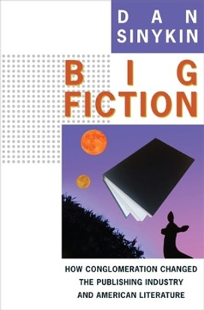 Big Fiction: How Conglomeration Changed the Publishing Industry and American Literature by Dan Sinykin 9780231192958
