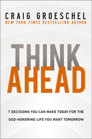 Think Ahead: 7 Decisions You Can Make Today for the God-Honoring Life You Want Tomorrow by Craig Groeschel 9780310368533