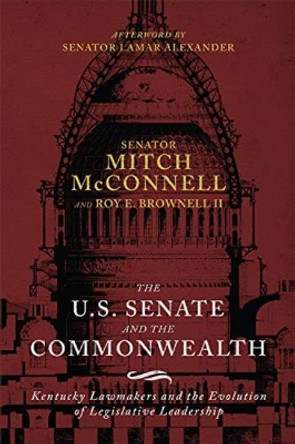 The US Senate and the Commonwealth: Kentucky Lawmakers and the Evolution of Legislative Leadership by Mitch McConnell 9780813177458