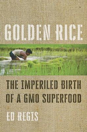 Golden Rice: The Imperiled Birth of a GMO Superfood by Ed Regis 9781421433035