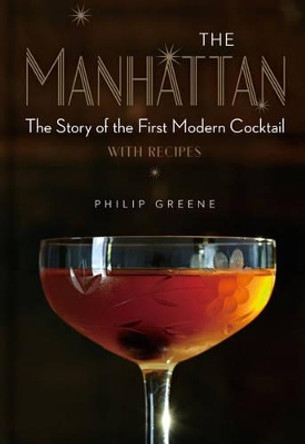 The Manhattan: The Story of the First Modern Cocktail with Recipes by Philip Greene 9781454918318