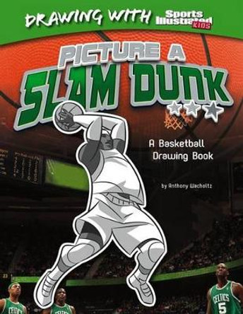 Picture a Slam Dunk: A Basketball Drawing Book by Anthony Wacholtz 9781476531076