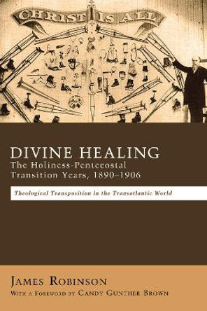 Divine Healing: The Holiness-Pentecostal Transition Years, 1890-1906 by James Robinson 9781498264730