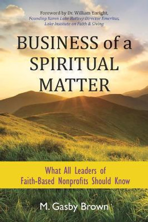 Business of a Spiritual Matter: What All Leaders of Faith-Based Nonprofits Should Know by M Gasby Brown 9781590794739