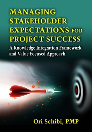 Managing Stakeholder Expectations: A Knowledge Integration Framework and Value Focused Approach by Ori Schibi 9781604270860