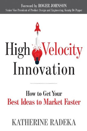 High Velocity Innovation: How to Get Your Best Ideas to Market Faster by Katherine Radeka 9781632651563