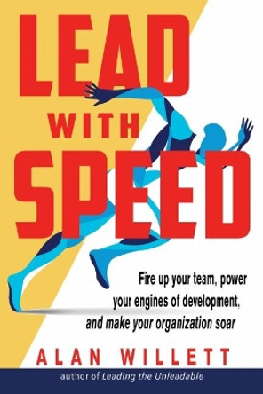 Lead with Speed: Fire Up Your Team, Power Your Engines of Development, and Make Your Organization Soar by Alan Willett 9781632651662