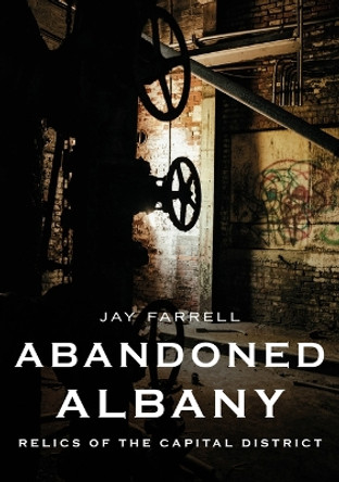 Abandoned Albany: Relics of the Capital District by Jay Farrell 9781634994606