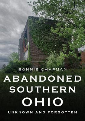 Abandoned Southern Ohio: Unknown and Forgotten by Bonnie Chapman 9781634994590