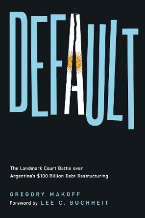 Default: The Landmark Court Battle over Argentina's $100 Billion Debt Restructuring by Gregory Makoff 9781647123970