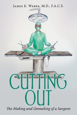 Cutting Out: The Making and Unmaking of a Surgeon by James K Weber F a C S 9781665728577