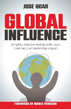 Global Influence: How business leaders can simplify, improve, and amplify their international impact by Jose Ucar 9781781338292