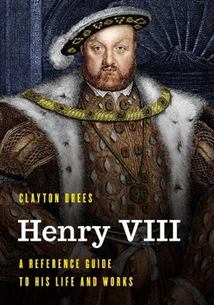 Henry VIII: A Reference Guide to His Life and Works by Clayton Drees 9781538197639