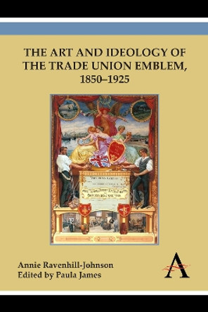 The Art and Ideology of the Trade Union Emblem, 1850-1925 by Annie Ravenhill-Johnson 9781783083398