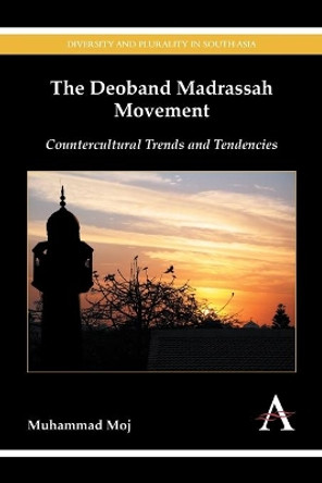 The Deoband Madrassah Movement: Countercultural Trends and Tendencies by Muhammad Moj 9781783083893