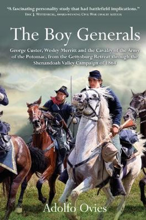 The Boy Generals: George Custer, Wesley Merritt and the Cavalry of the Army of the Potomac, from the Gettysburg Retreat Through the Shenandoah Valley Campaign of 1864 by Adolfo Ovies 9781611216172
