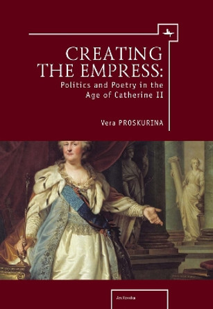 Creating the Empress: Politics and Poetry in the Age of Catherine II by Vera Proskurina 9781618118059