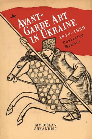 Avant-Garde Art in Ukraine, 1910-1930: Contested Memory by Myroslav Shkandrij 9781618119759