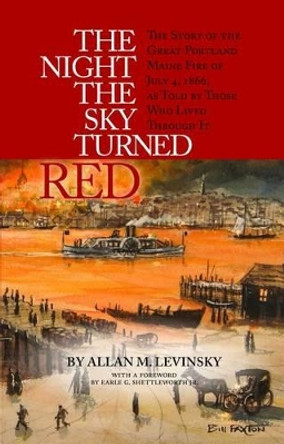 The Night the Sky Turned Red: The Story of the Great Portland Maine Fire of July 4th 1866 as Told by Those Who Lived Through It by Allan Levinsky 9781938700255