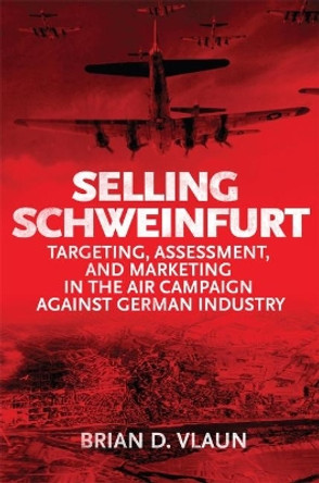 Selling Schweinfurt: Targeting Assessment and Marketing in the Air Campaign Against German Industry by Brain Vlaun 9781682475362