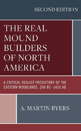 The Real Mound Builders of North America: A Critical Realist Prehistory of the Eastern Woodlands, 200 BC–1450 AD by A. Martin Byers 9781666901276