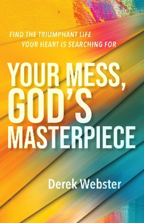 Your Mess, God's Masterpiece: Find the Triumphant Life Your Heart is Searching For by Derek Webster 9781640605497