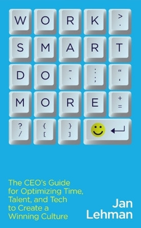Work Smart Do More: The Ceo's Guide for Optimizing Time, Talent, and Tech to Create a Winning Culture by Jan Lehman 9781634895859