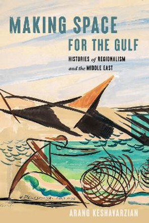 Making Space for the Gulf: Histories of Regionalism and the Middle East by Arang Keshavarzian 9781503633346