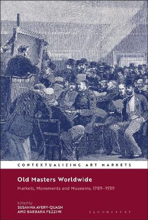 Old Masters Worldwide: Markets, Movements and Museums, 1789-1939 by Susanna Avery-Quash 9781501348143