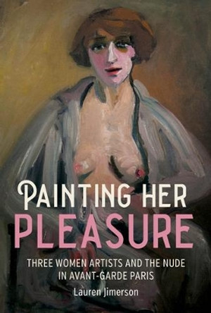 Painting Her Pleasure: Three Women Artists and the Nude in Avant-Garde Paris by Lauren Jimerson 9781526159830