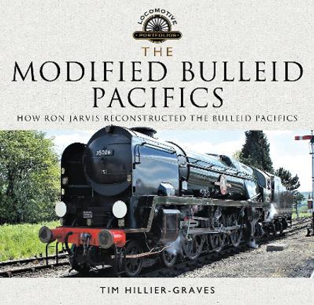 The Modified Bulleid Pacifics: How Ron Jarvis Reconstructed the Bulleid Pacifics by Tim Hillier-Graves 9781526721662