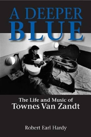 A Deeper Blue: The Life and Music of Townes Van Zandt by Robert Earl Hardy 9781574412857