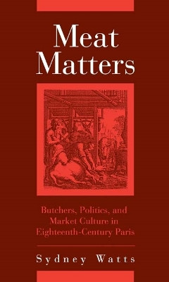 Meat Matters - Butchers, Politics, and Market Culture in Eighteenth-Century Paris by Sydney Watts 9781580462112