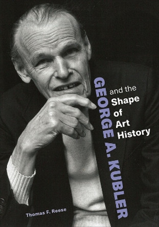 George A. Kubler and the Shape of Art History by Thomas F. Reese 9781606068328