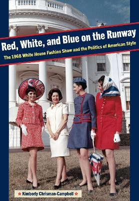 Red, White, and Blue on the Runway: The 1968 White House Fashion Show and the Politics of American Style by Kimberly Chrisman-Campbell 9781606354322