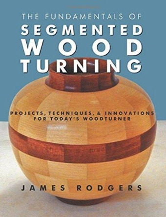 Fundamentals of Segmented Woodturning: Projects, Techniques & Innovations for Today's Woodturner by ,James Rodgers 9781610352789