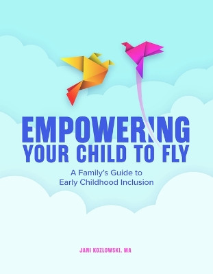 Empowering Your Child to Fly: A Family's Guide to Early Childhood Inclusion by Jani Kozlowski 9781636501284