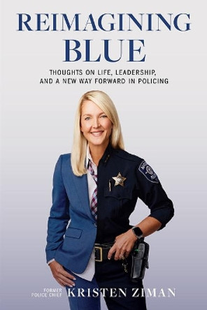 Reimagining Blue: Thoughts on Life, Leadership, and a New Way Forward in Policing by Kristen Ziman 9781637551257