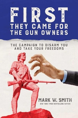 First They Came for the Gun Owners: The Campaign to Disarm You and Take Your Freedoms by Mark W Smith 9781642932010