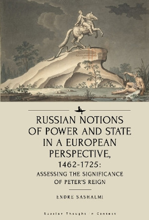 Russian Notions of Power and State in a European Perspective, 1462-1725: Assessing the Significance of Peter's Reign by Endre Sashalmi 9781644694176