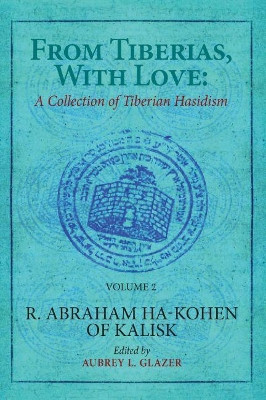 From Tiberias, with Love: A Collection of Tiberian Hasidism. Volume 2: R. Abraham ha-Kohen of Kalisk by Aubrey Glazer 9781644694565