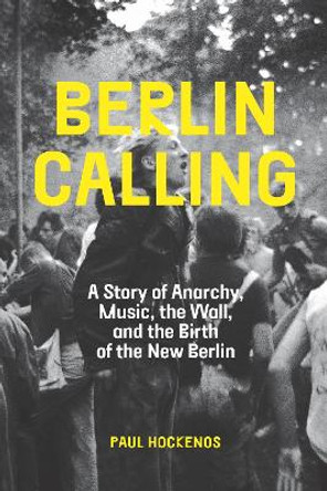 Berlin Calling: A Story of Anarchy, Music, the Wall, and the Birth of the New Berlin by Paul Hockenos 9781620978849