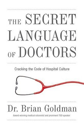 The Secret Language of Doctors: Cracking the Code of Hospital Culture by Brian Goldman 9781629370927