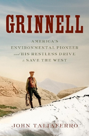 Grinnell: America's Environmental Pioneer and His Restless Drive to Save the West by John Taliaferro 9781631490132
