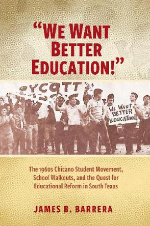 We Want Better Education!: The 1960s Chicano Student Movement, School Walkouts, and the Quest for Educational Reform in South Texas by James Barrera 9781648430886