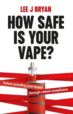 How Safe Is Your Vape?: Future-proofing your brand through robust compliance by Lee Bryan 9781781338247