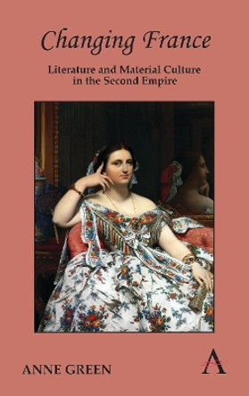 Changing France: Literature and Material Culture in the Second Empire by Anne Green 9781783080700